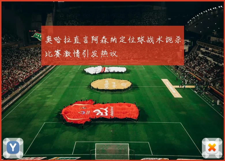 奥哈拉直言阿森纳定位球战术扼杀比赛激情引发热议