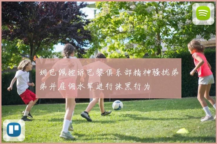 姆巴佩控诉巴黎俱乐部精神骚扰弟弟并雇佣水军进行抹黑行为