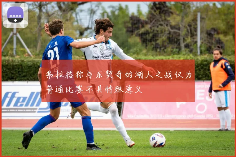 弗拉格称与东契奇的湖人之战仅为普通比赛不具特殊意义