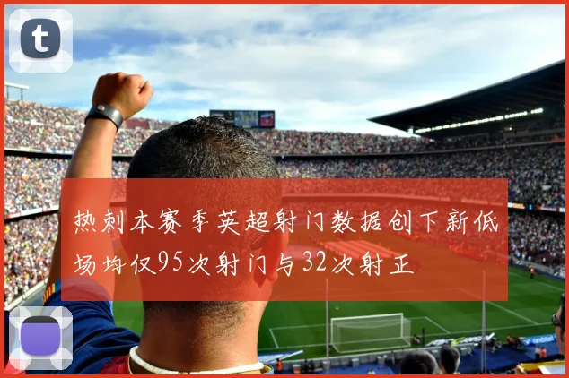 热刺本赛季英超射门数据创下新低场均仅95次射门与32次射正