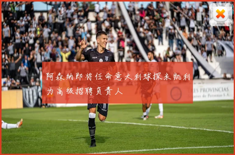 阿森纳即将任命意大利球探米凯利为高级招聘负责人