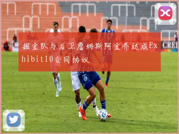掘金队与后卫詹姆斯阿金乔达成Exhibit10合同协议