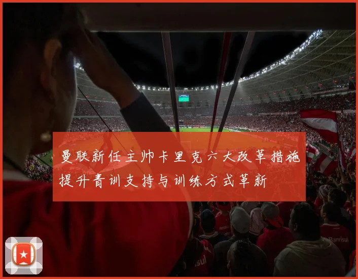 曼联新任主帅卡里克六大改革措施提升青训支持与训练方式革新