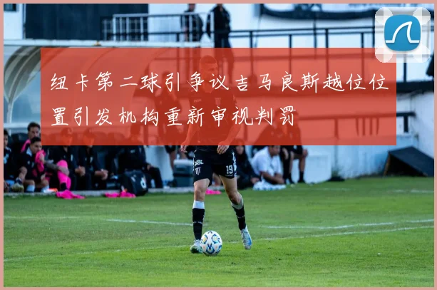 纽卡第二球引争议吉马良斯越位位置引发机构重新审视判罚