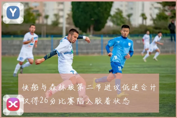 快船与森林狼第二节进攻低迷合计仅得26分比赛陷入胶着状态