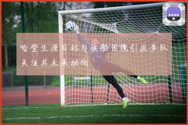 哈登生涯目标与快船困境引发多队关注其未来动向