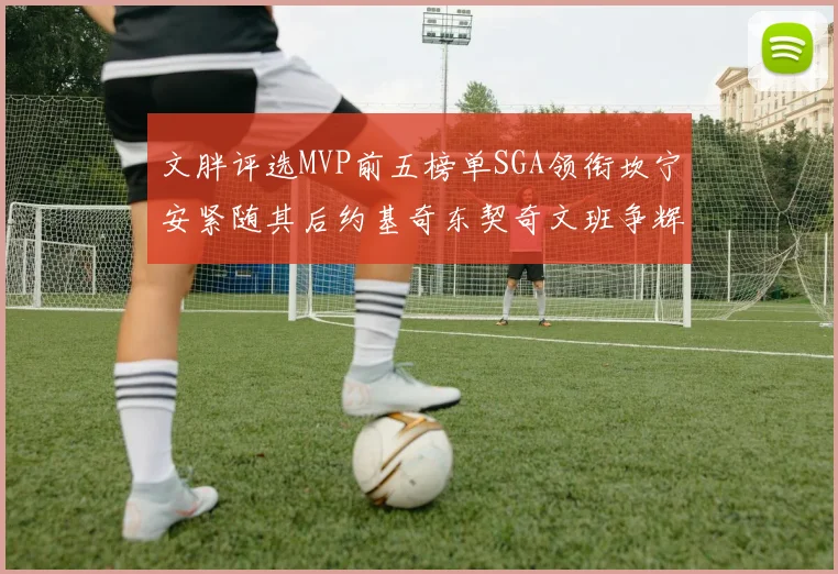 文胖评选MVP前五榜单SGA领衔坎宁安紧随其后约基奇东契奇文班争辉