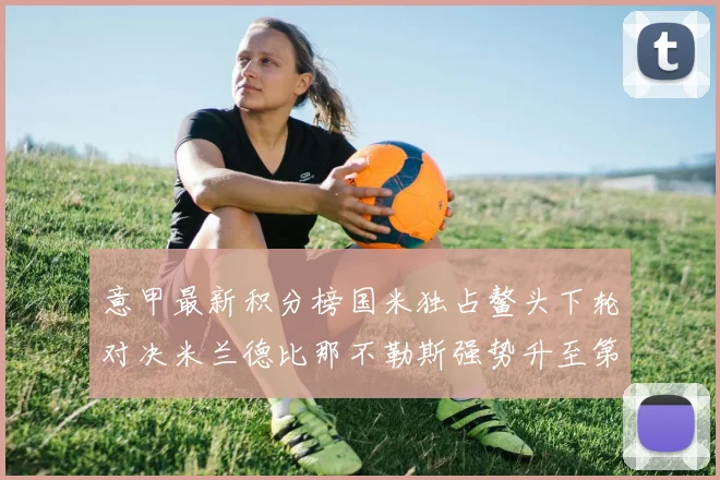 意甲最新积分榜国米独占鳌头下轮对决米兰德比那不勒斯强势升至第三位