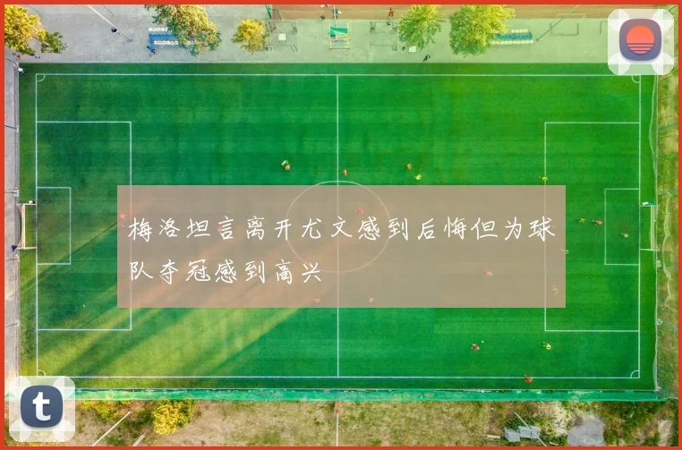 梅洛坦言离开尤文感到后悔但为球队夺冠感到高兴