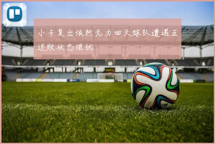 小卡复出依然无力回天球队遭遇五连败状态堪忧