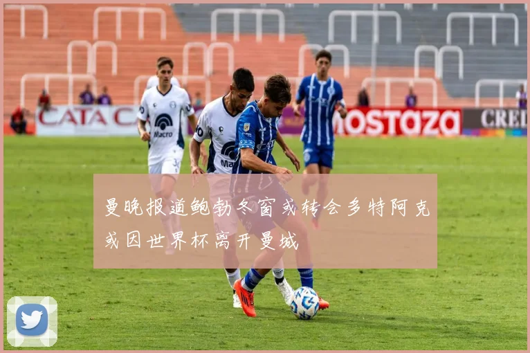 曼晚报道鲍勃冬窗或转会多特阿克或因世界杯离开曼城