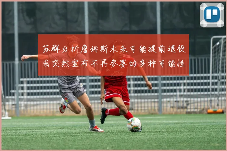苏群分析詹姆斯未来可能提前退役或突然宣布不再参赛的多种可能性