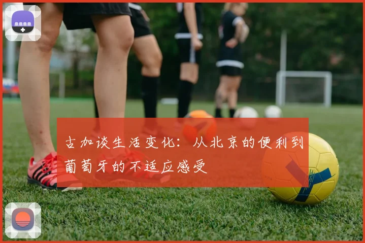 古加谈生活变化：从北京的便利到葡萄牙的不适应感受