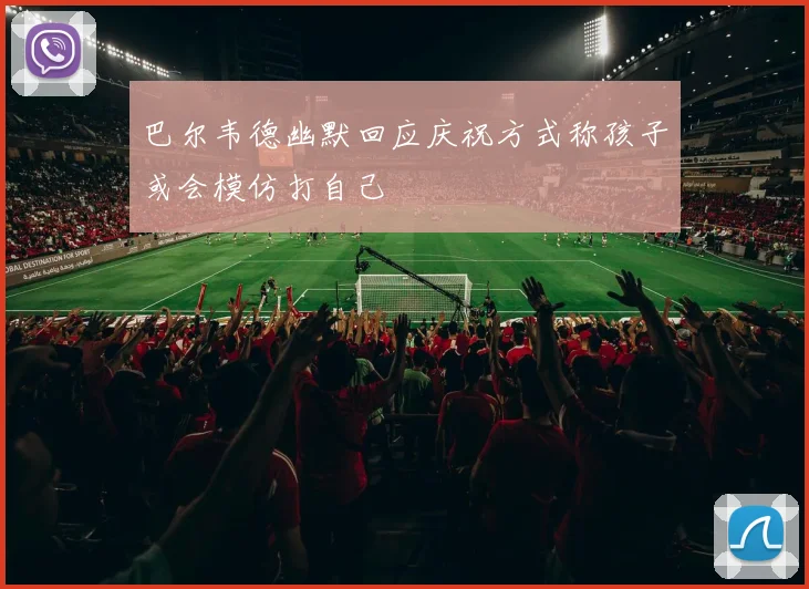 巴尔韦德幽默回应庆祝方式称孩子或会模仿打自己