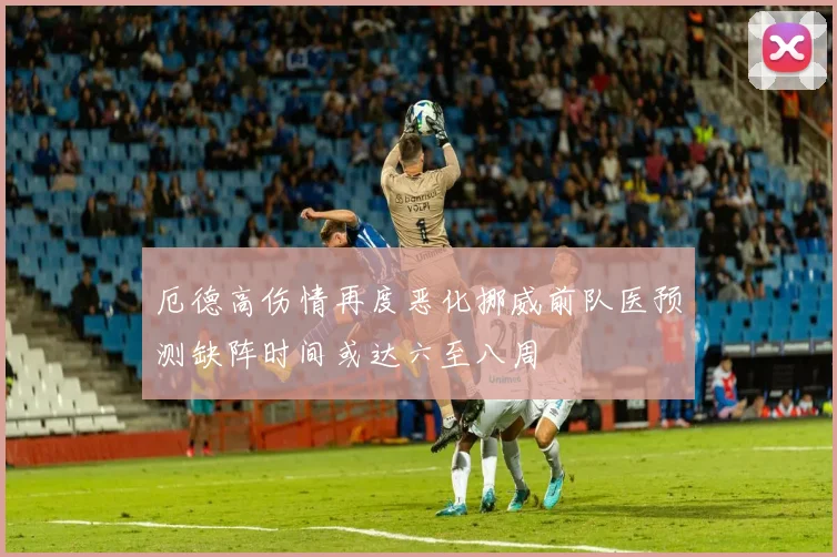 厄德高伤情再度恶化挪威前队医预测缺阵时间或达六至八周