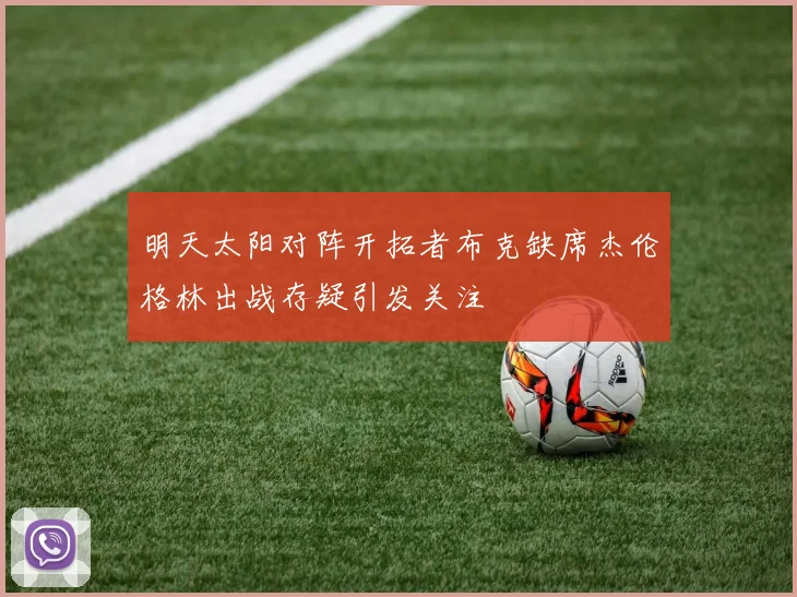 明天太阳对阵开拓者布克缺席杰伦格林出战存疑引发关注