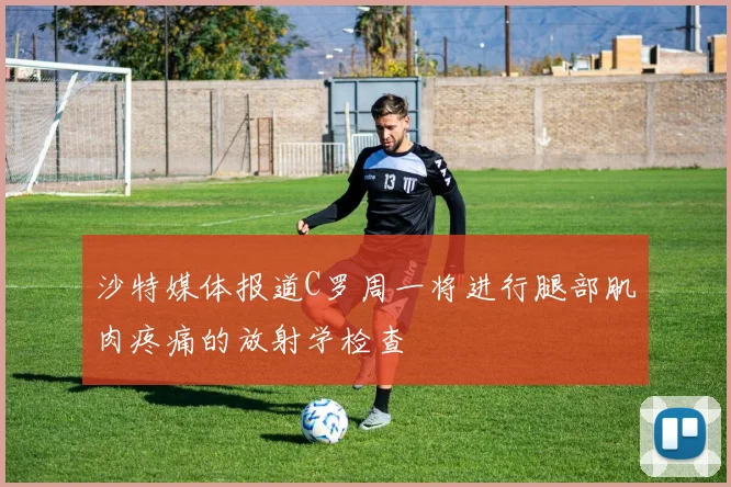沙特媒体报道C罗周一将进行腿部肌肉疼痛的放射学检查