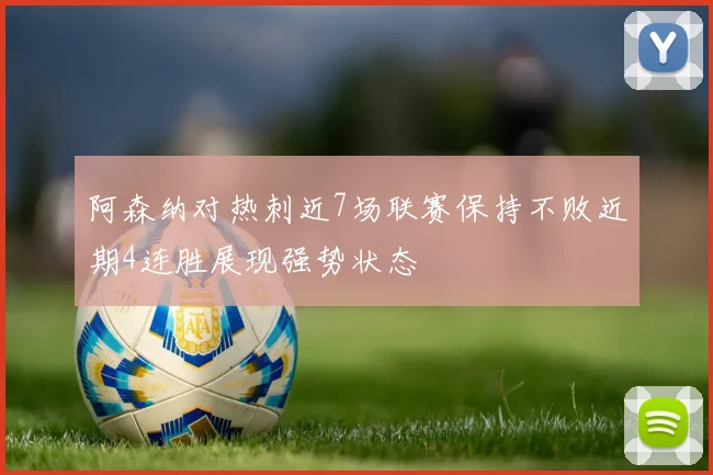 阿森纳对热刺近7场联赛保持不败近期4连胜展现强势状态