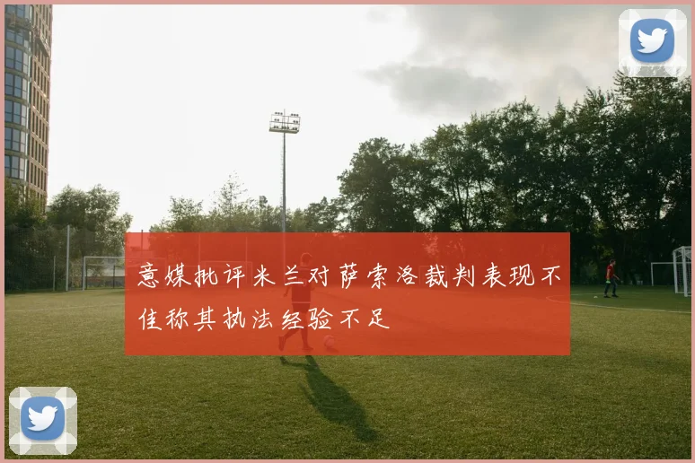 意媒批评米兰对萨索洛裁判表现不佳称其执法经验不足