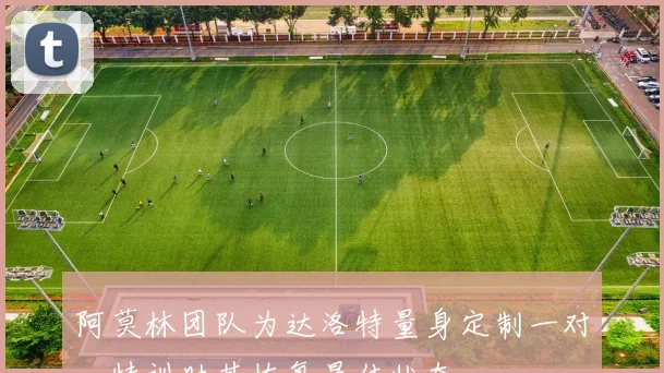 阿莫林团队为达洛特量身定制一对一特训助其恢复最佳状态