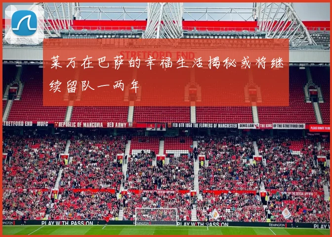 莱万在巴萨的幸福生活揭秘或将继续留队一两年