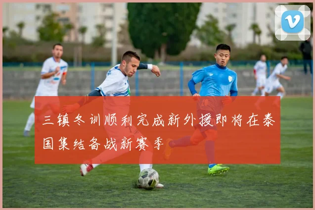 三镇冬训顺利完成新外援即将在泰国集结备战新赛季