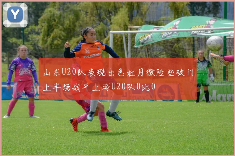 山东U20队表现出色杜月徵险些破门上半场战平上海U20队0比0
