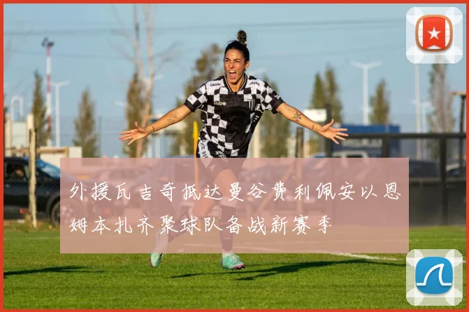 外援瓦吉奇抵达曼谷费利佩安以恩姆本扎齐聚球队备战新赛季