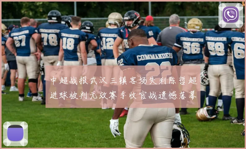 中超战报武汉三镇客场失利陈哲超进球被判无效赛季收官战遗憾落幕
