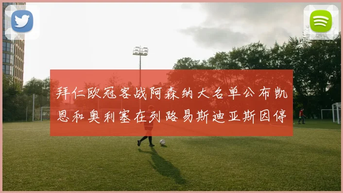 拜仁欧冠客战阿森纳大名单公布凯恩和奥利塞在列路易斯迪亚斯因停赛缺席