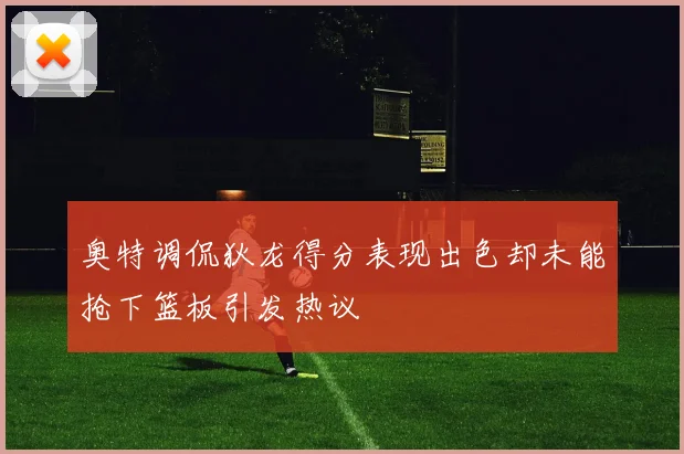 奥特调侃狄龙得分表现出色却未能抢下篮板引发热议