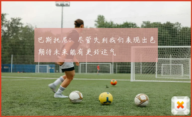 巴斯托尼：尽管失利我们表现出色期待未来能有更好运气