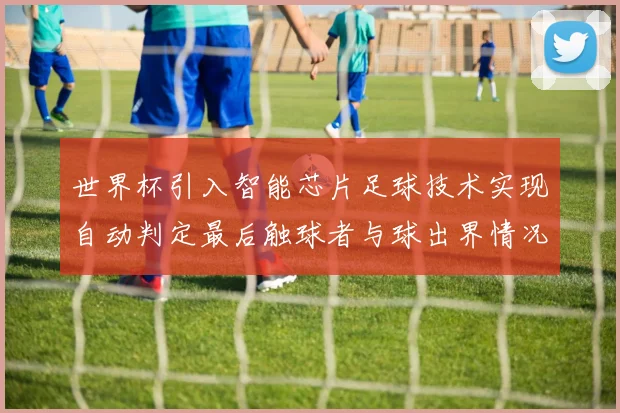 世界杯引入智能芯片足球技术实现自动判定最后触球者与球出界情况