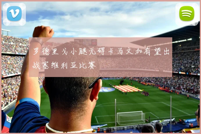 罗德里戈小腿无碍卡马文加有望出战塞维利亚比赛