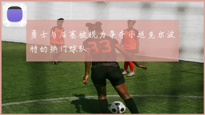 勇士与活塞被视为争夺小迈克尔波特的热门球队