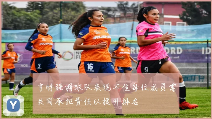 亨特强调球队表现不佳每位成员需共同承担责任以提升排名