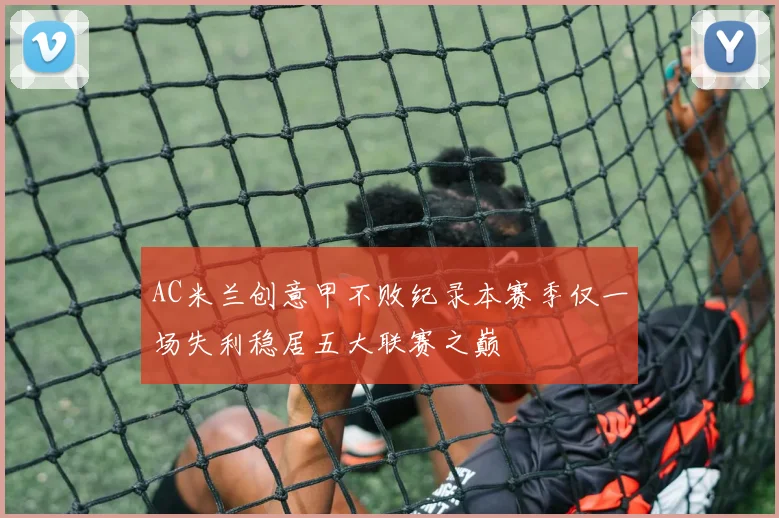 AC米兰创意甲不败纪录本赛季仅一场失利稳居五大联赛之巅