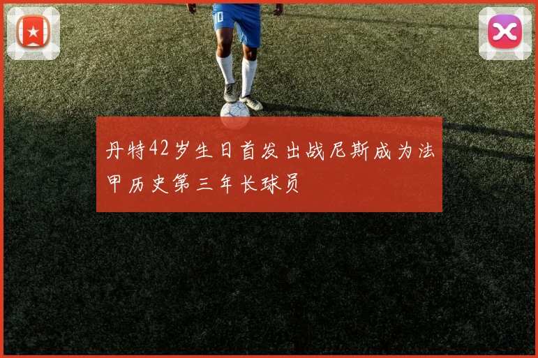 丹特42岁生日首发出战尼斯成为法甲历史第三年长球员