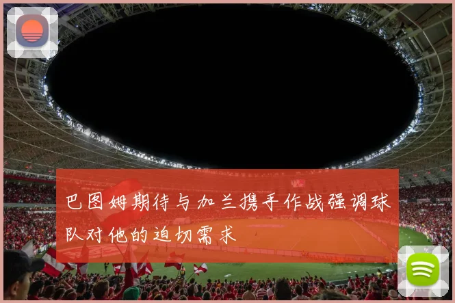 巴图姆期待与加兰携手作战强调球队对他的迫切需求