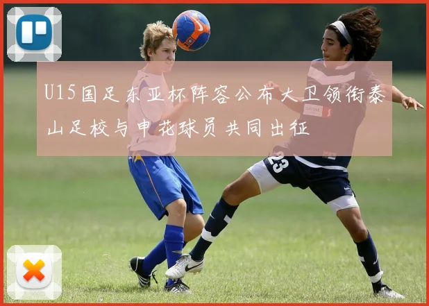 U15国足东亚杯阵容公布大卫领衔泰山足校与申花球员共同出征