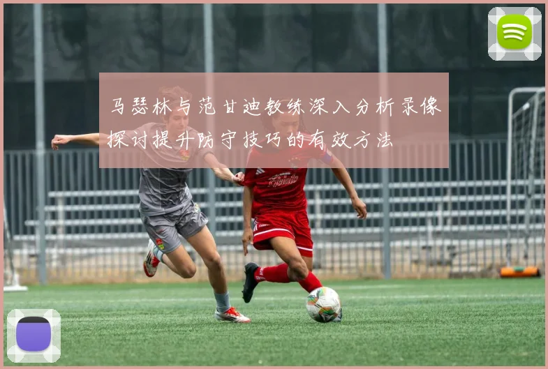 马瑟林与范甘迪教练深入分析录像探讨提升防守技巧的有效方法