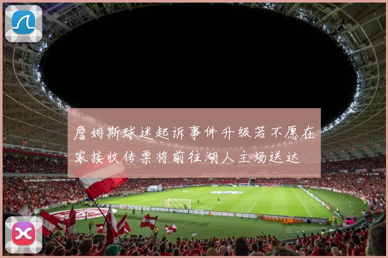 詹姆斯球迷起诉事件升级若不愿在家接收传票将前往湖人主场送达