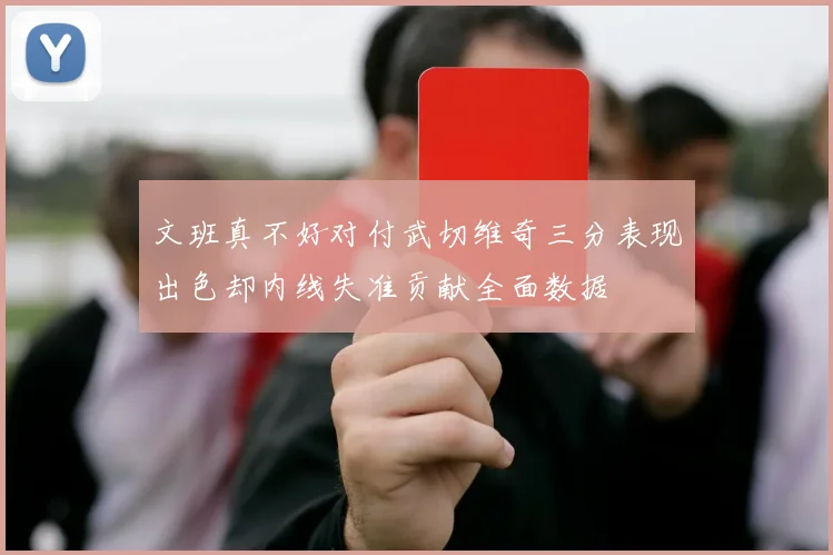 文班真不好对付武切维奇三分表现出色却内线失准贡献全面数据