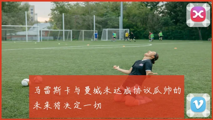 马雷斯卡与曼城未达成协议瓜帅的未来将决定一切