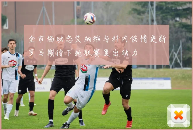 全市场动态艾纳维与科内伤情更新罗马期待下轮联赛复出助力