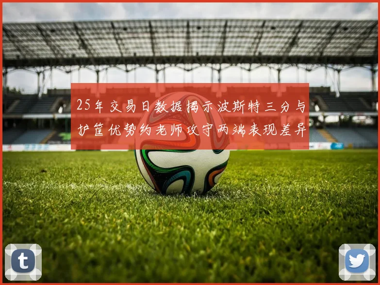 25年交易日数据揭示波斯特三分与护筐优势约老师攻守两端表现差异明显