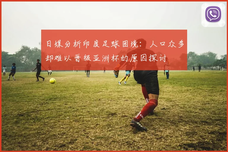 日媒分析印度足球困境：人口众多却难以晋级亚洲杯的原因探讨