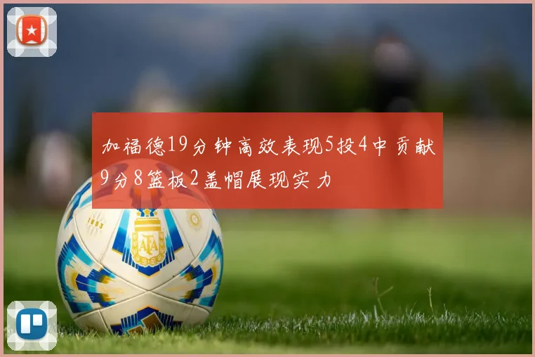 加福德19分钟高效表现5投4中贡献9分8篮板2盖帽展现实力