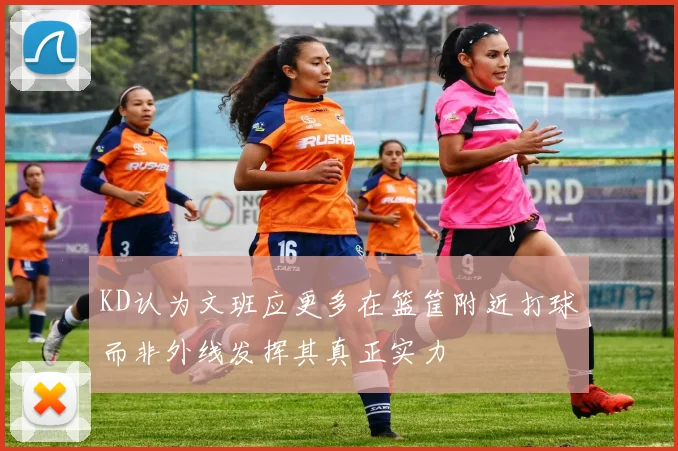 KD认为文班应更多在篮筐附近打球而非外线发挥其真正实力