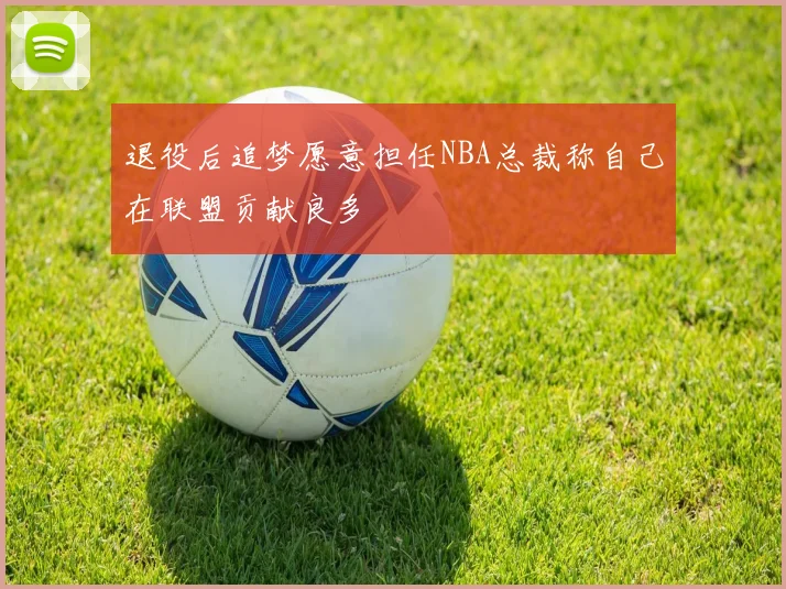 退役后追梦愿意担任NBA总裁称自己在联盟贡献良多